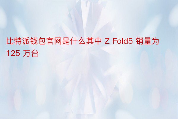 比特派钱包官网是什么其中 Z Fold5 销量为 125 万台