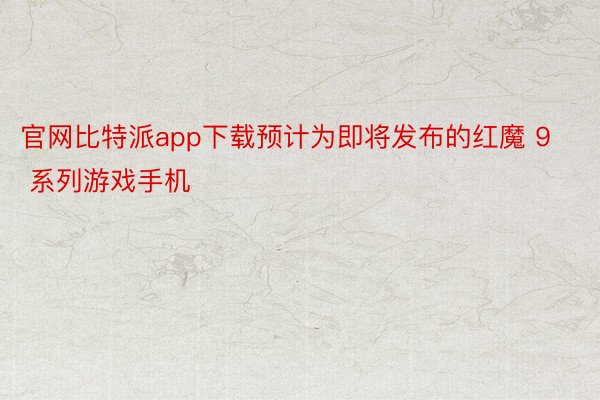 官网比特派app下载预计为即将发布的红魔 9 系列游戏手机