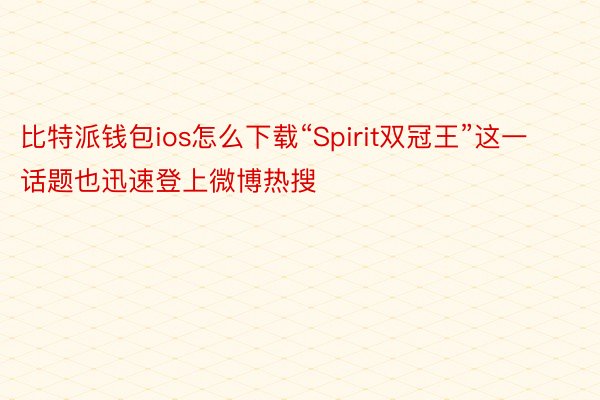 比特派钱包ios怎么下载“Spirit双冠王”这一话题也迅速登上微博热搜