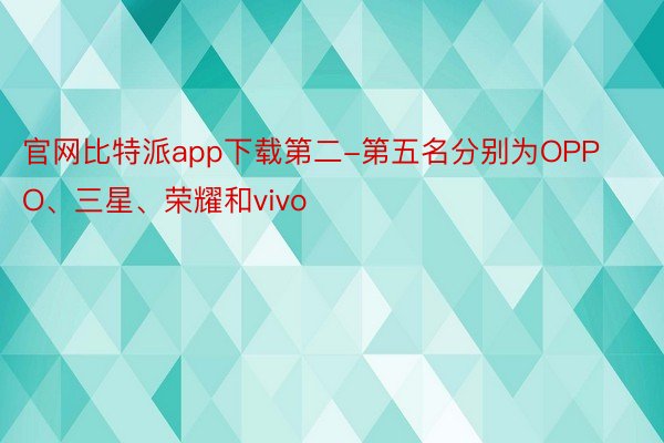 官网比特派app下载第二-第五名分别为OPPO、三星、荣耀和vivo