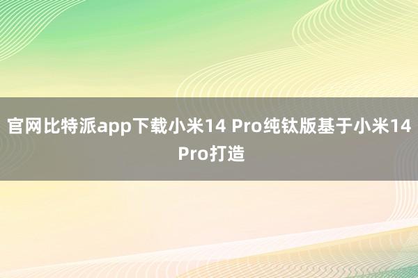 官网比特派app下载小米14 Pro纯钛版基于小米14 Pro打造