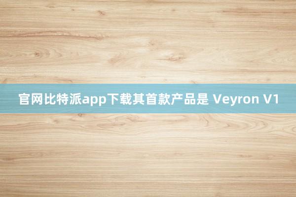 官网比特派app下载其首款产品是 Veyron V1